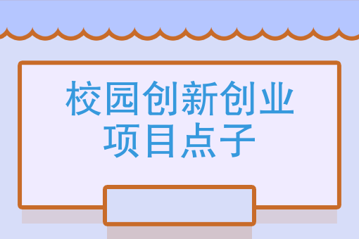 校园创新创业项目点子大学生自主创业谁有好点子推荐下