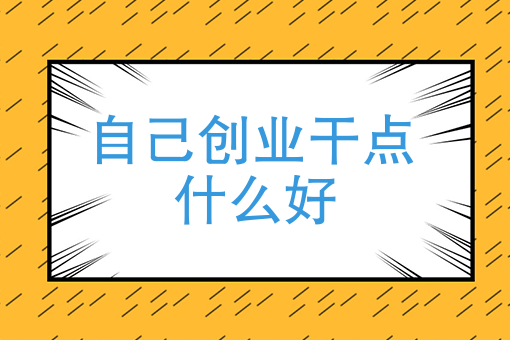 自己创业干点什么好自主创业干什么好呢