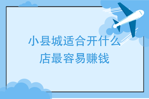 小縣城適合開什麼店最容易賺錢在小縣城開個什麼樣的店能比較賺錢