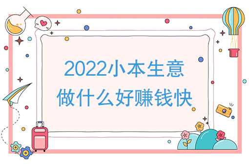 2022小本生意做什麼好賺錢快2022年什麼行業什麼方向最掙錢