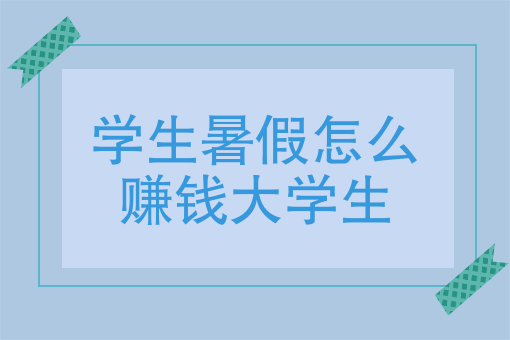 学生暑假怎么赚钱大学生、大学生在暑假能够通过什么方式赚钱？