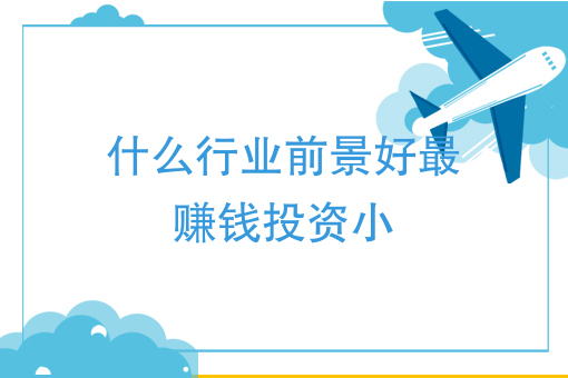 什麼行業前景好最賺錢投資小做什麼生意投資少收入比較穩定的生意