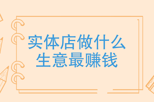 實體店做什麼生意最賺錢現在開門店做什麼生意好