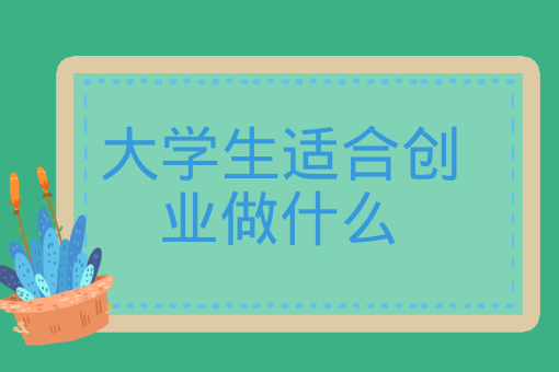 大學生適合創業做什么