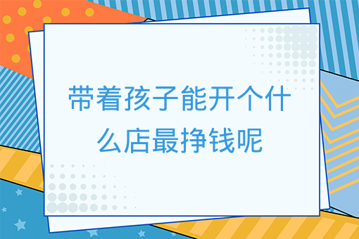 帶著孩子能開個什么店最掙錢呢