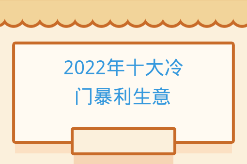 2022年冷门生意(2020年最冷门最赚钱的生意)