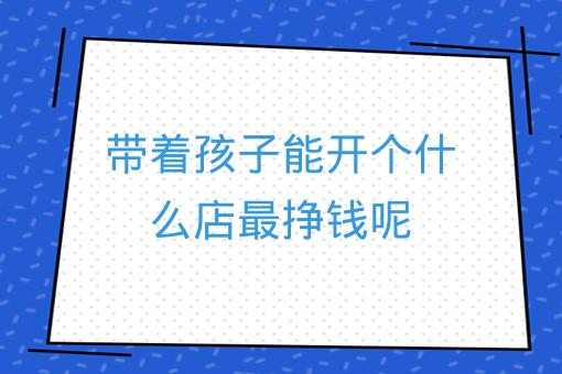 帶著孩子能開個什么店最掙錢呢