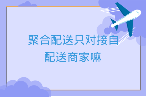 聚合配送只對接自配送商家嘛