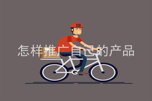 怎样推广自己的产品、如何有效推广自己的产品？